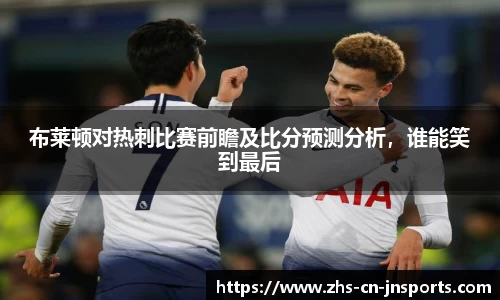 布莱顿对热刺比赛前瞻及比分预测分析，谁能笑到最后